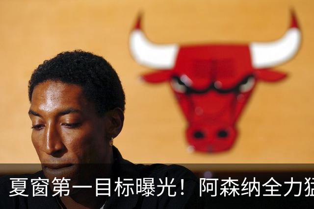 夏窗第一目标曝光！阿森纳全力猛攻罗杰斯，提前抢占转会主动权